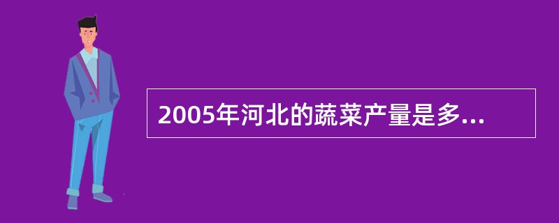 2005年河北的蔬菜产量是多少万吨 ( )