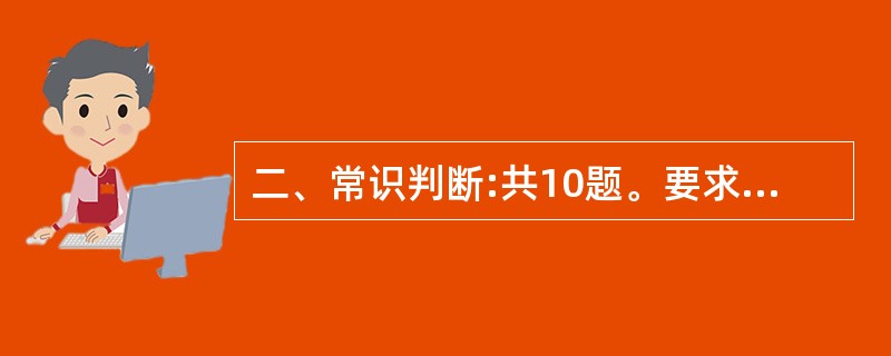 二、常识判断:共10题。要求你依据常识做出判断。请注意,合乎逻辑的答案可能有很多