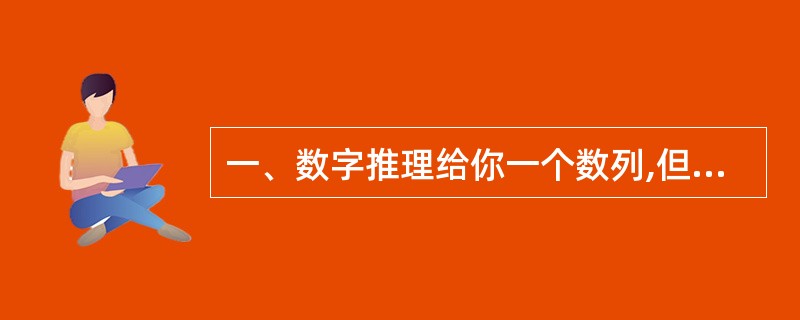 一、数字推理给你一个数列,但其中缺少一项,要求你仔细观察数列的排列规律,然后从四