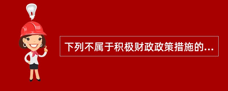 下列不属于积极财政政策措施的是 ( )