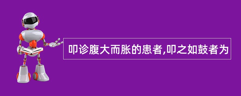 叩诊腹大而胀的患者,叩之如鼓者为