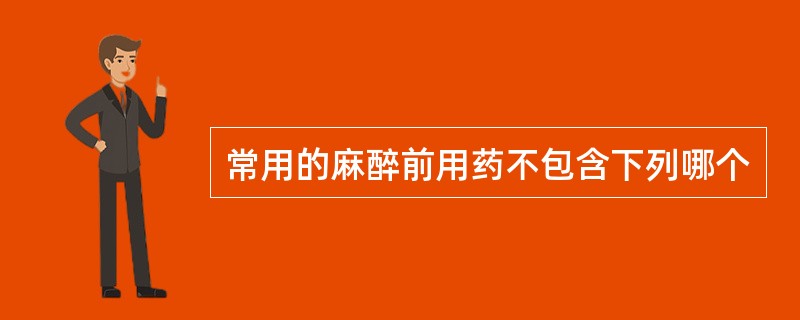 常用的麻醉前用药不包含下列哪个