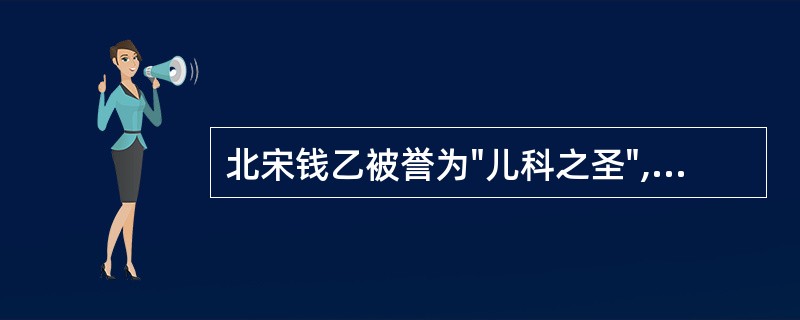 北宋钱乙被誉为"儿科之圣",其在中医儿科学术发展上作出的杰出贡献有( )