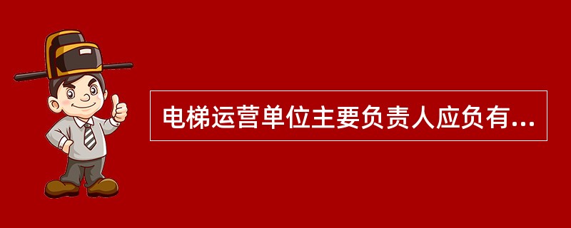 电梯运营单位主要负责人应负有()职责。