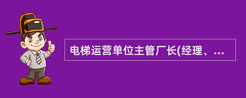 电梯运营单位主管厂长(经理、总工)应负有()职责。