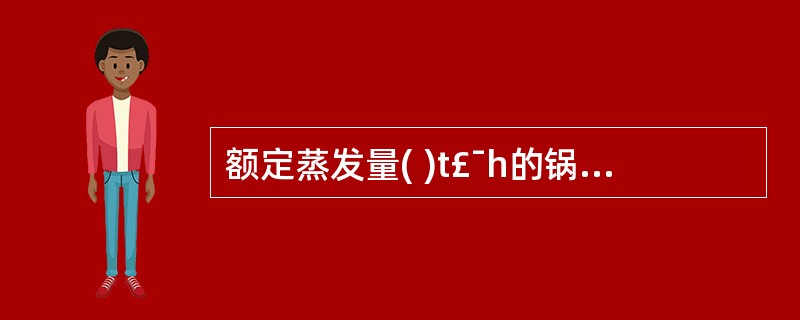 额定蒸发量( )t£¯h的锅炉应设锅水取样装置。