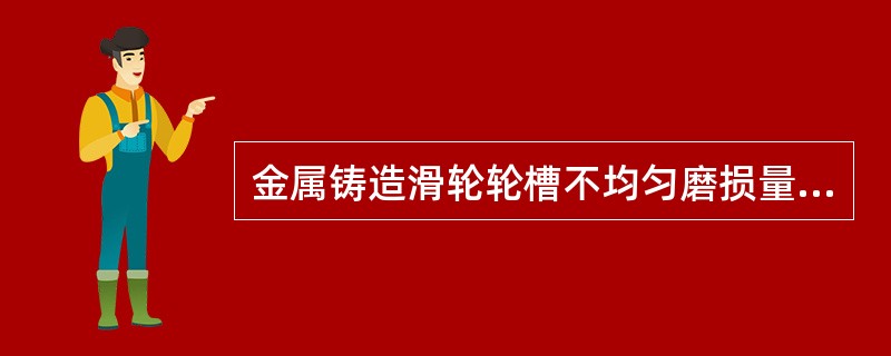 金属铸造滑轮轮槽不均匀磨损量达()mm时,滑轮应报废