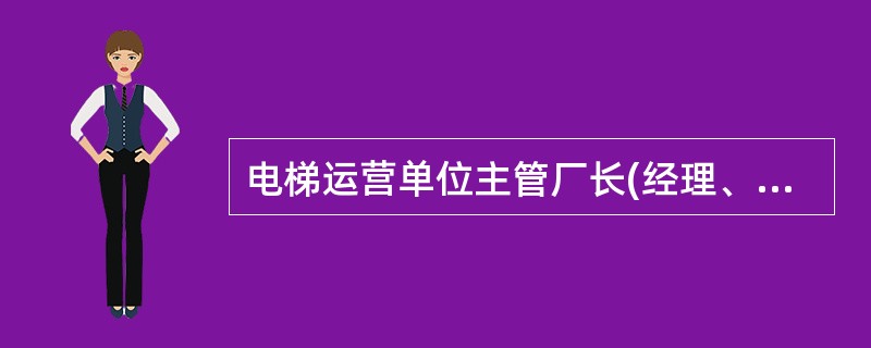 电梯运营单位主管厂长(经理、总工)应负有()职责。