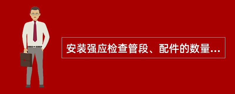 安装强应检查管段、配件的数量和质量,特别是检查()的完整情况。
