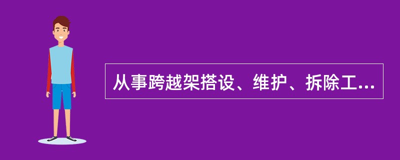 从事跨越架搭设、维护、拆除工作五年以上的人员可以不用持证上岗。