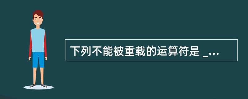 下列不能被重载的运算符是 ______。