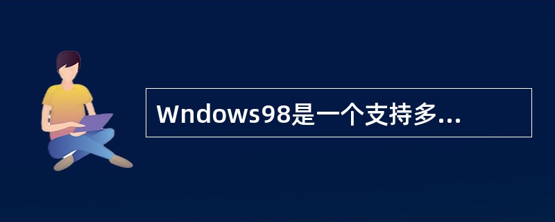 Wndows98是一个支持多任务处理的操作系统,系统通过虚拟机机制来运行多个程序