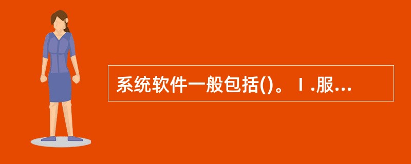 系统软件一般包括()。Ⅰ.服务性程序Ⅱ.语言处理程序Ⅲ.操作系统Ⅳ.数据库管理系