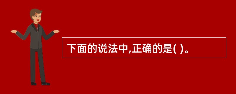 下面的说法中,正确的是( )。