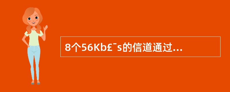 8个56Kb£¯s的信道通过统计时分复用到一条主干线路,如果该线路的利用率为90