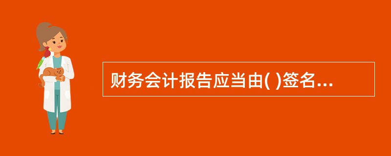 财务会计报告应当由( )签名并盖章。