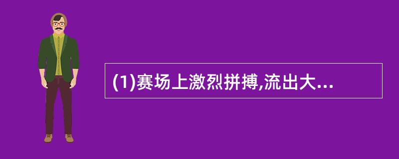 (1)赛场上激烈拼搏,流出大量汗水(2)兴高采烈回家,摔断小腿(3)喝了许多白开