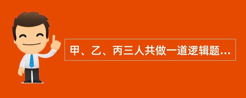 甲、乙、丙三人共做一道逻辑题,核对答案后,甲说:“我做错了。”乙说:“甲做得对。