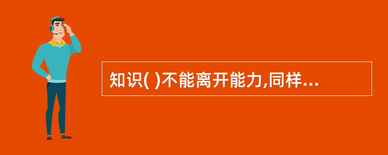 知识( )不能离开能力,同样能力也不能脱离知识。