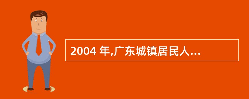 2004 年,广东城镇居民人均可支配收入余额约为( )。