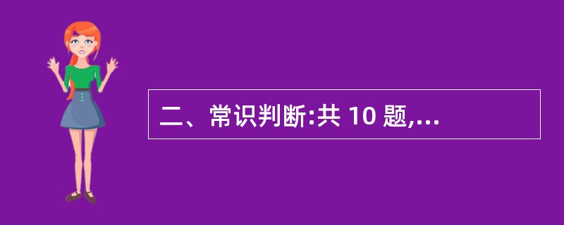 二、常识判断:共 10 题,每题1 分,共10 分。要求你依据常识做出判断。请注