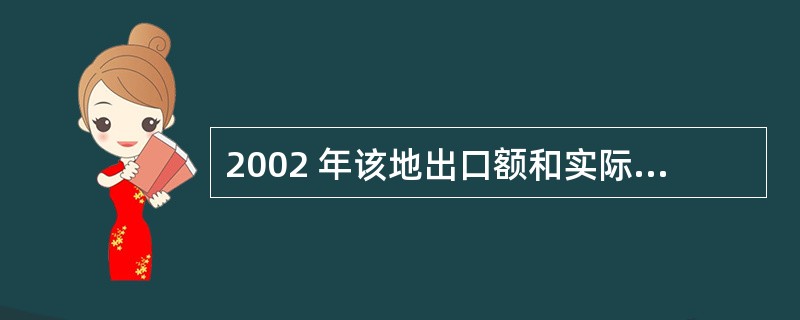 2002 年该地出口额和实际利用外资之间的差额约为( )。