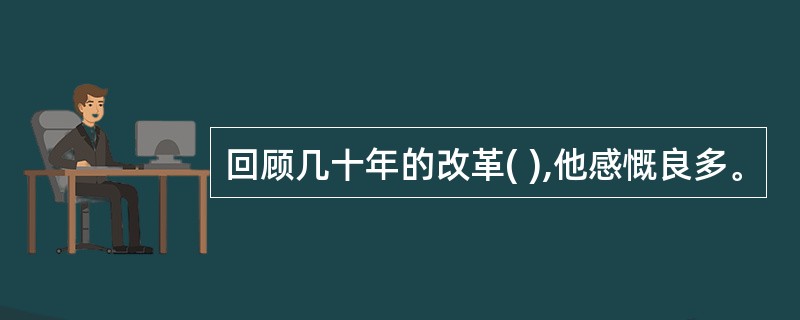 回顾几十年的改革( ),他感慨良多。