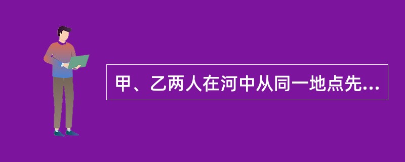 甲、乙两人在河中从同一地点先后出发同速同向游进,在某一时刻甲位于乙的前方,乙距起