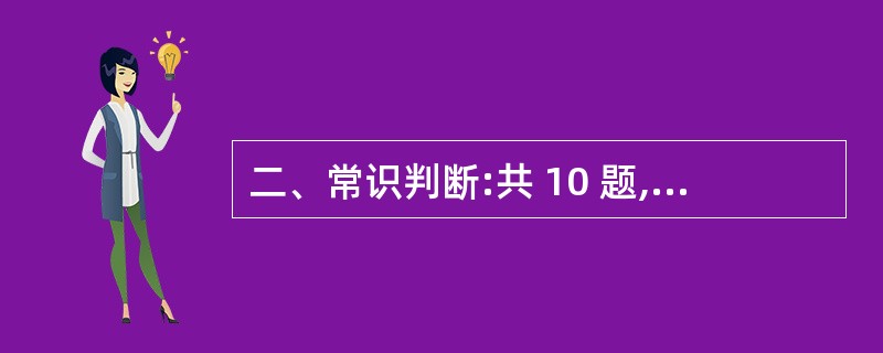 二、常识判断:共 10 题,每题 1分,共10 分。要求你依据常识做出判断。请注