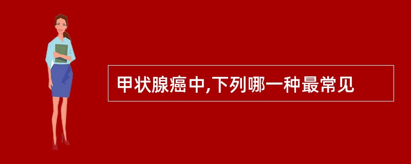 甲状腺癌中,下列哪一种最常见