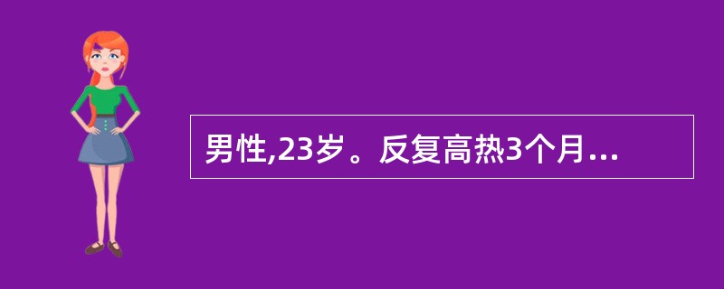 男性,23岁。反复高热3个月,经抗生素治疗无效。查体:贫血貌,浅表淋巴结未触肿大