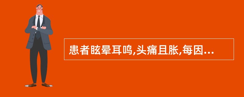 患者眩晕耳鸣,头痛且胀,每因烦劳或恼怒而头晕,头痛加剧,面时潮红,急躁易怒,少寐