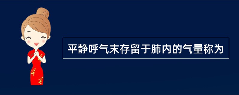 平静呼气末存留于肺内的气量称为