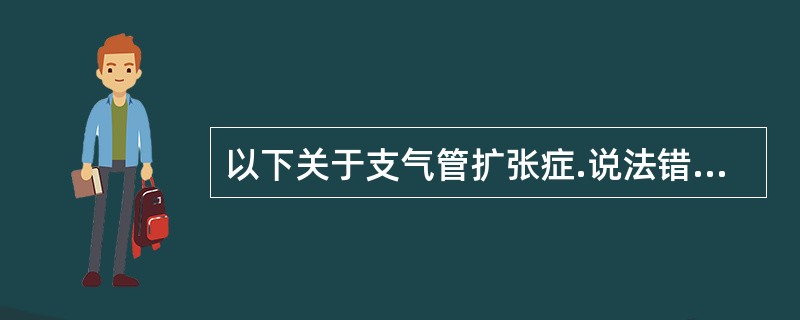 以下关于支气管扩张症.说法错误的是