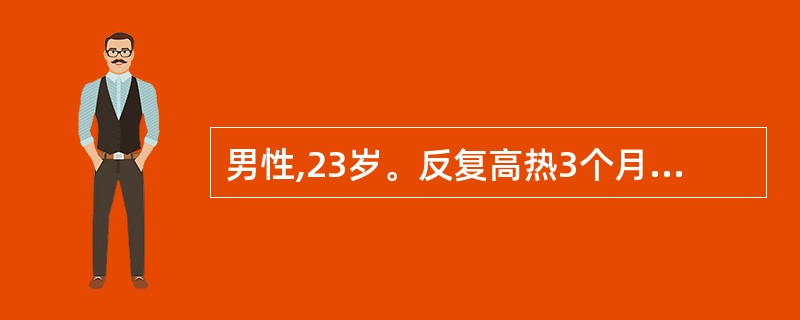 男性,23岁。反复高热3个月,经抗生素治疗无效。查体:贫血貌,浅表淋巴结未触及肿