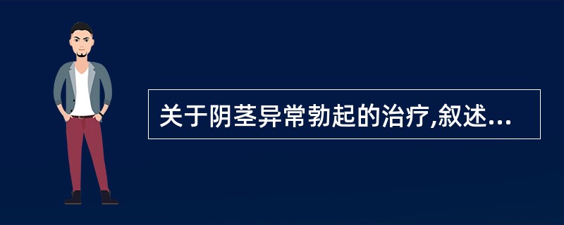 关于阴茎异常勃起的治疗,叙述正确的有