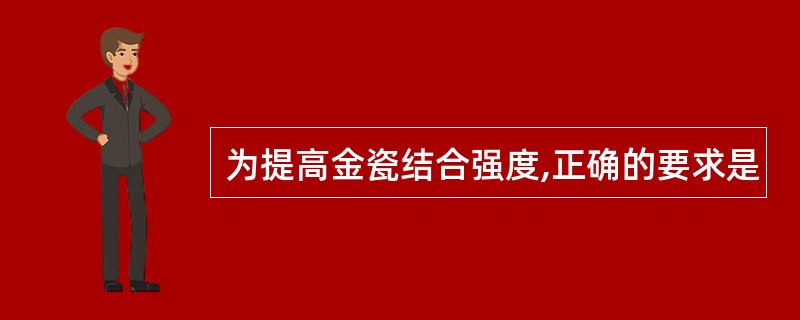 为提高金瓷结合强度,正确的要求是