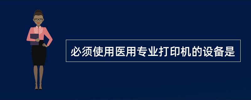 必须使用医用专业打印机的设备是