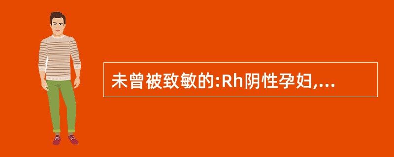 未曾被致敏的:Rh阴性孕妇,应用Rh(抗D)IgG300μg肌注,预防Rh(抗D