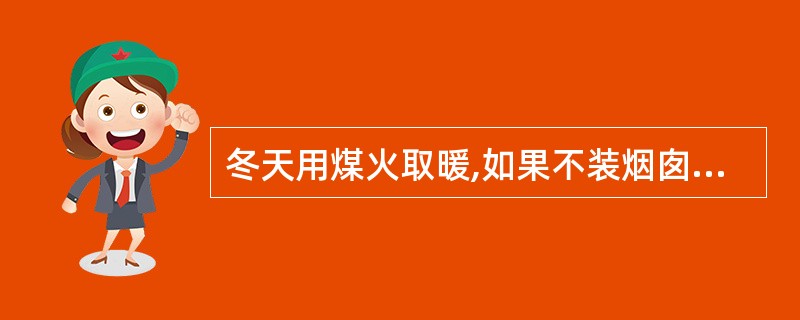 冬天用煤火取暖,如果不装烟囱或虽装烟囱而排气不良,就会发生煤气中毒事件,即一氧化