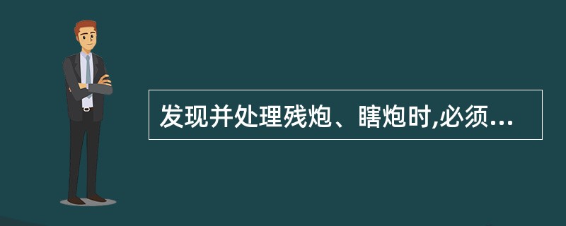 发现并处理残炮、瞎炮时,必须在()直接领导下进行。