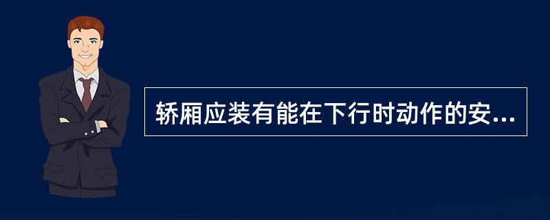 轿厢应装有能在下行时动作的安全钳。()