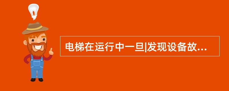 电梯在运行中一旦|发现设备故障,电梯司机应立即报告有关人员,做好故障记录,待检修