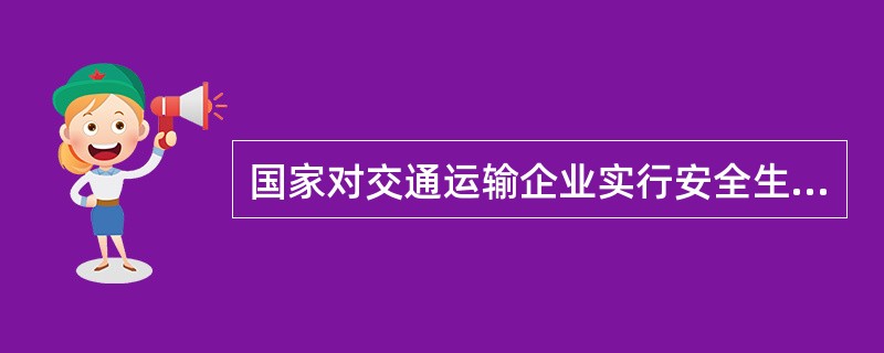 国家对交通运输企业实行安全生产许可制度。交通运输企业未取得安全生产许可证的,不得