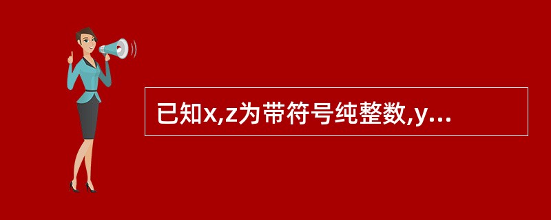 已知x,z为带符号纯整数,y为带符号纯小数,而且[X]原=[Y]补=[Z]移=1