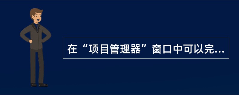 在“项目管理器”窗口中可以完成的操作是