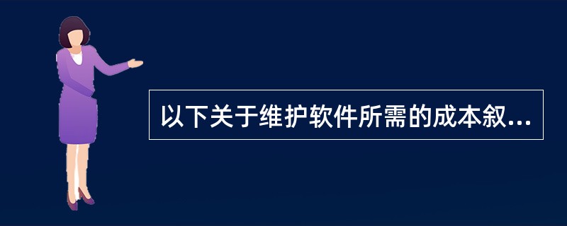 以下关于维护软件所需的成本叙述中,说法正确的是(56)。