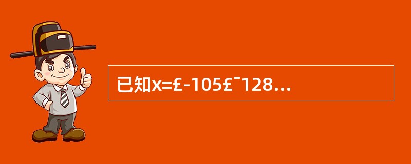 已知x=£­105£¯128,若采用8位机器码表示,则[x]补=(6)。