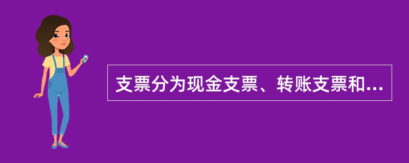 支票分为现金支票、转账支票和普通支票。现金支票可用于支取现金,也可进行转账:转账