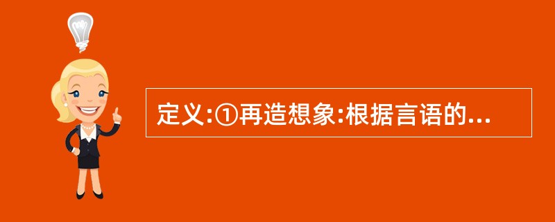 定义:①再造想象:根据言语的描述或图样的示意,在人脑中形成相应的新形象的过程。②